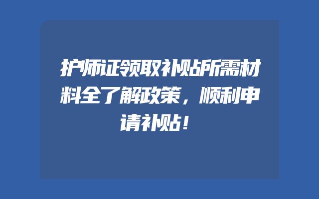 护师证领取补贴所需材料全了解政策，顺利申请补贴！