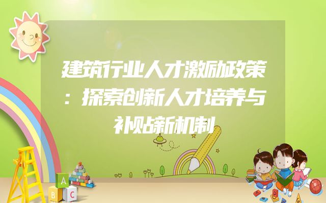 建筑行业人才激励政策：探索创新人才培养与补贴新机制
