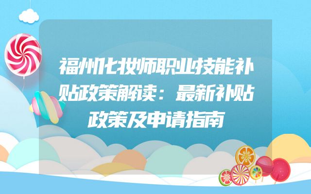 福州化妆师职业技能补贴政策解读：最新补贴政策及申请指南