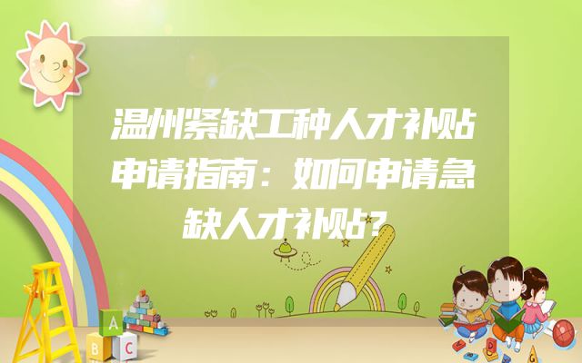 温州紧缺工种人才补贴申请指南：如何申请急缺人才补贴？