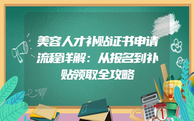 美容人才补贴证书申请流程详解：从报名到补贴领取全攻略