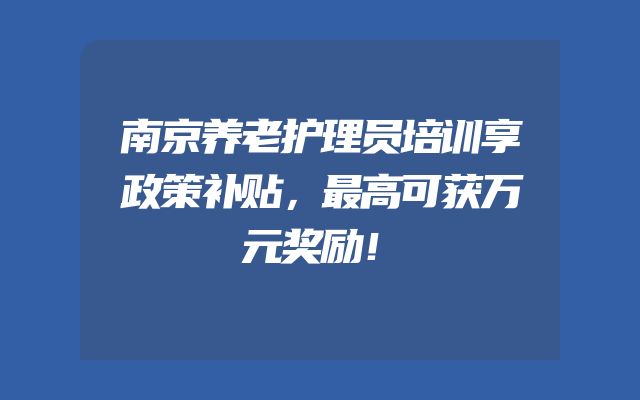 南京养老护理员培训享政策补贴，最高可获万元奖励！