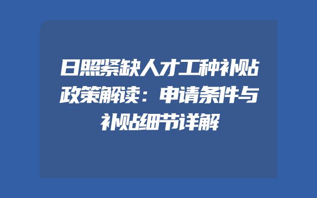 日照紧缺人才工种补贴政策解读：申请条件与补贴细节详解