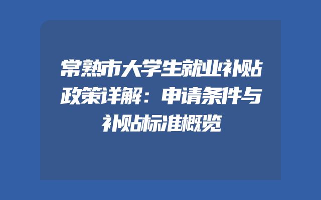 常熟市大学生就业补贴政策详解：申请条件与补贴标准概览