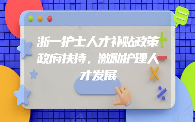 浙一护士人才补贴政策政府扶持，激励护理人才发展