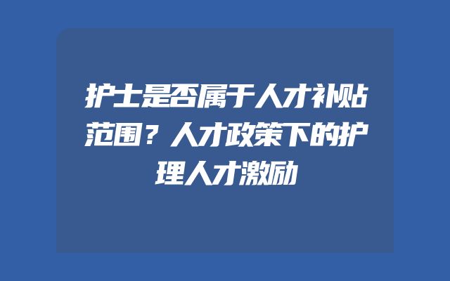护士是否属于人才补贴范围？人才政策下的护理人才激励