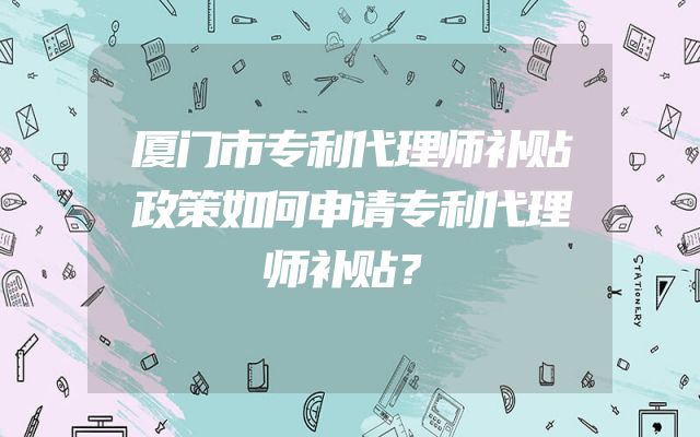 厦门市专利代理师补贴政策如何申请专利代理师补贴？
