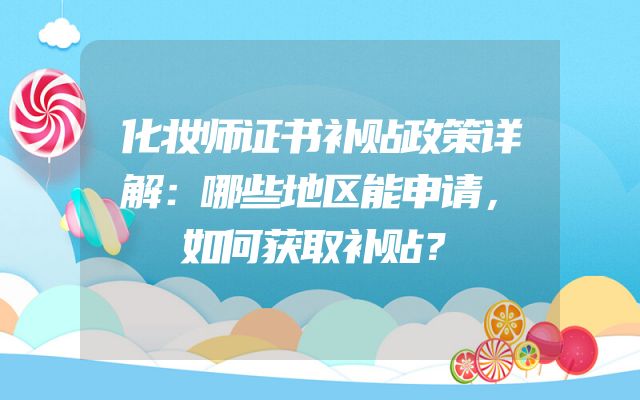 化妆师证书补贴政策详解：哪些地区能申请，如何获取补贴？
