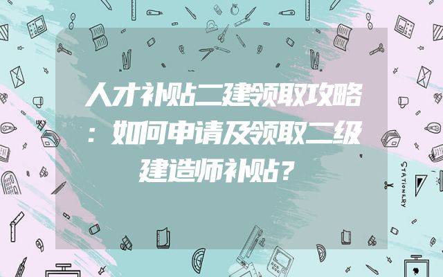 人才补贴二建领取攻略：如何申请及领取二级建造师补贴？
