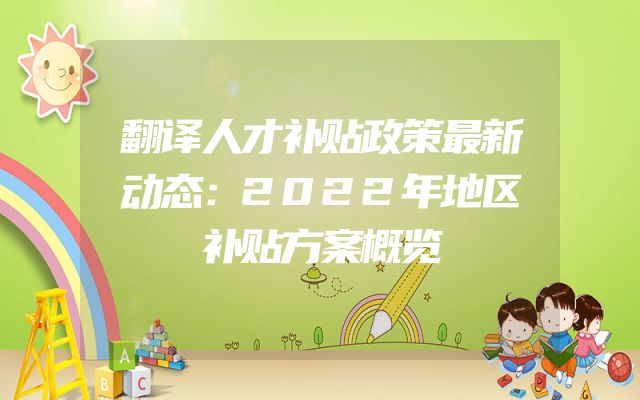 翻译人才补贴政策最新动态：2022年地区补贴方案概览