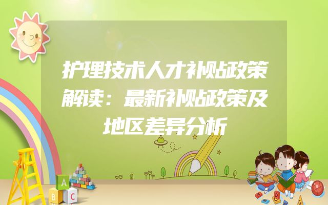 护理技术人才补贴政策解读：最新补贴政策及地区差异分析
