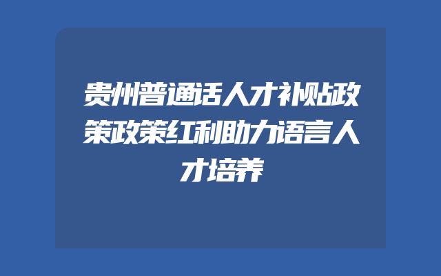 贵州普通话人才补贴政策政策红利助力语言人才培养
