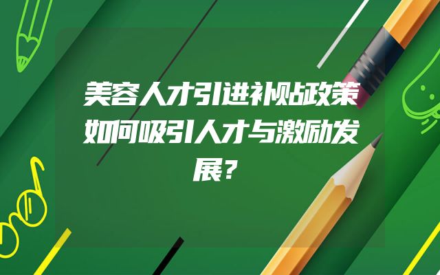 美容人才引进补贴政策如何吸引人才与激励发展？