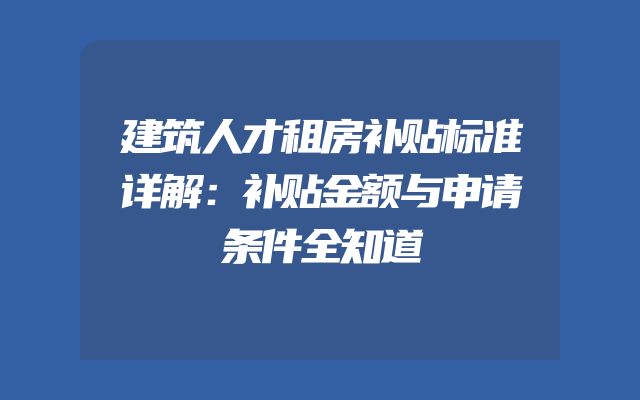 建筑人才租房补贴标准详解：补贴金额与申请条件全知道