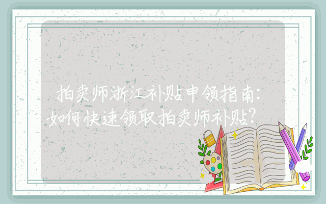 拍卖师浙江补贴申领指南：如何快速领取拍卖师补贴？