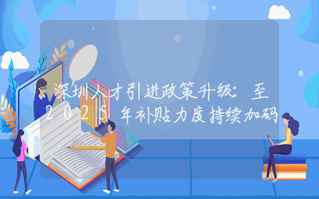 深圳人才引进政策升级：至2025年补贴力度持续加码