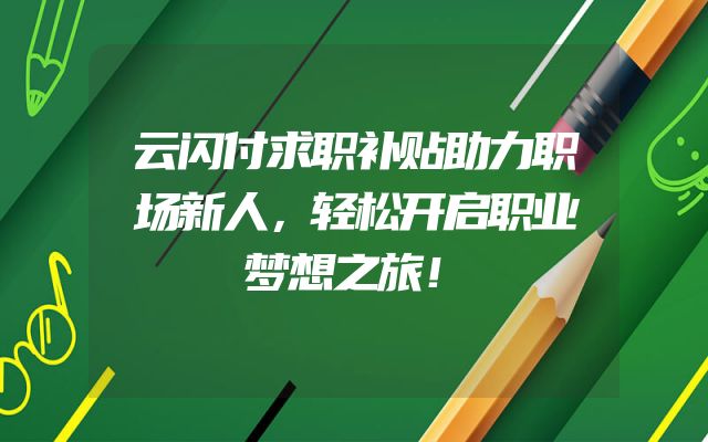 云闪付求职补贴助力职场新人，轻松开启职业梦想之旅！