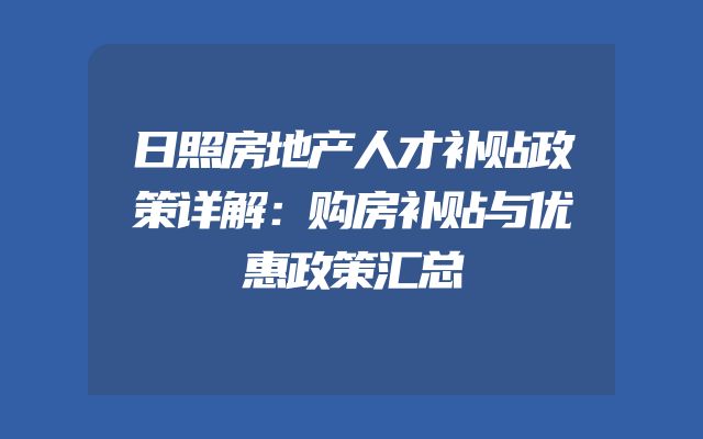 日照房地产人才补贴政策详解：购房补贴与优惠政策汇总