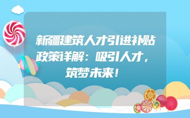 新疆建筑人才引进补贴政策详解：吸引人才，筑梦未来！