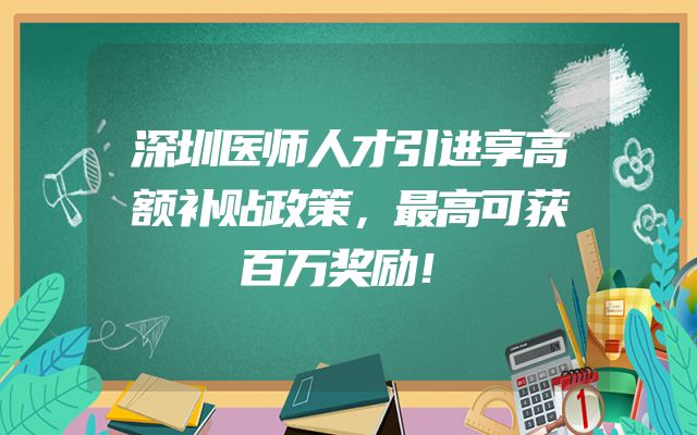 深圳医师人才引进享高额补贴政策，最高可获百万奖励！