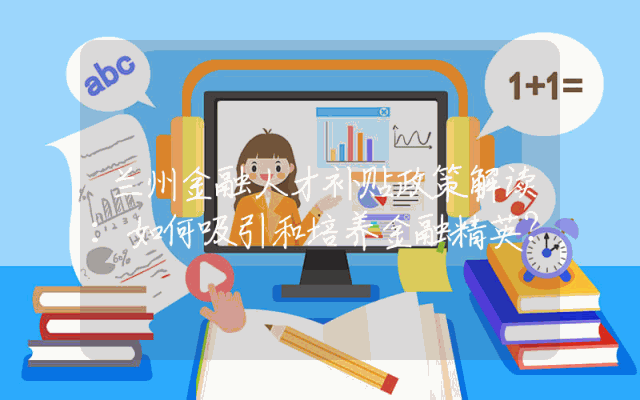 兰州金融人才补贴政策解读：如何吸引和培养金融精英？