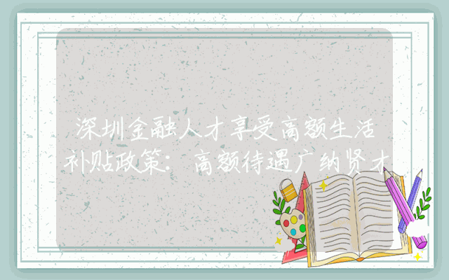 深圳金融人才享受高额生活补贴政策：高额待遇广纳贤才