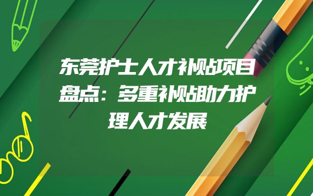 东莞护士人才补贴项目盘点：多重补贴助力护理人才发展