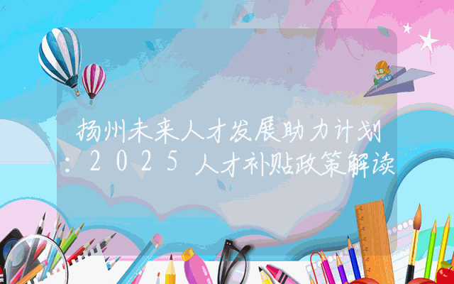 扬州未来人才发展助力计划：2025人才补贴政策解读