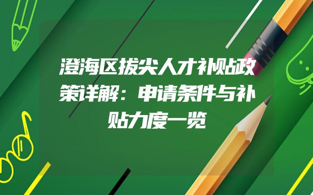 澄海区拔尖人才补贴政策详解：申请条件与补贴力度一览
