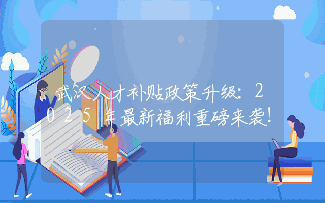武汉人才补贴政策升级：2025年最新福利重磅来袭！