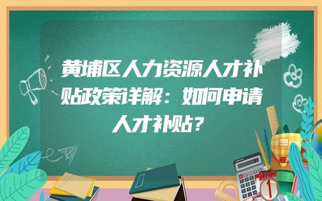 黄埔区人力资源人才补贴政策详解：如何申请人才补贴？