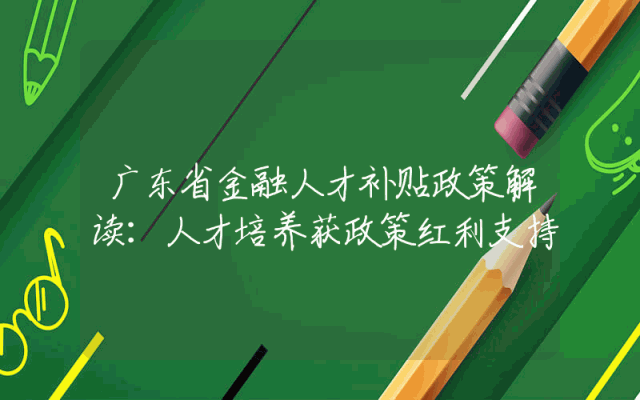 广东省金融人才补贴政策解读：人才培养获政策红利支持