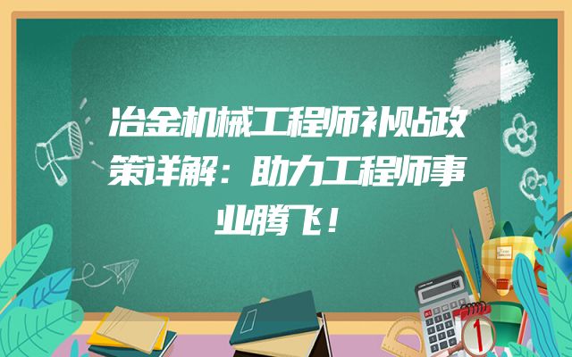 冶金机械工程师补贴政策详解：助力工程师事业腾飞！