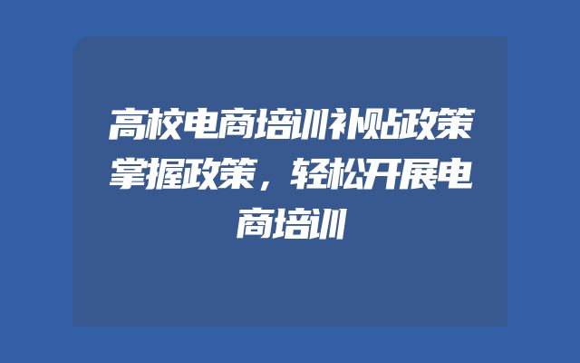 高校电商培训补贴政策掌握政策，轻松开展电商培训