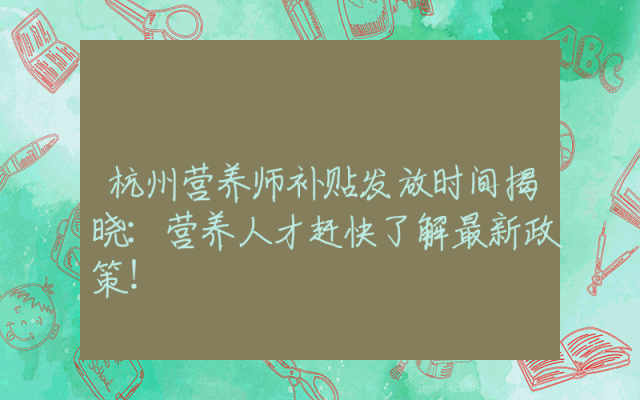 杭州营养师补贴发放时间揭晓：营养人才赶快了解最新政策！