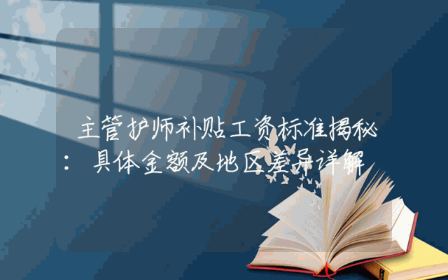 主管护师补贴工资标准揭秘：具体金额及地区差异详解