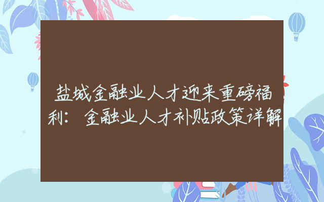 盐城金融业人才迎来重磅福利：金融业人才补贴政策详解
