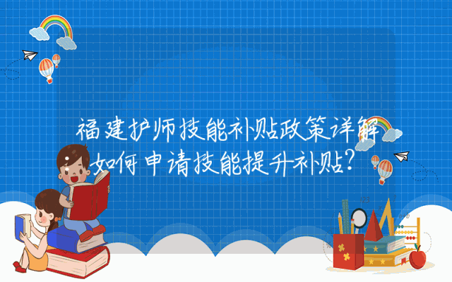 福建护师技能补贴政策详解：如何申请技能提升补贴？