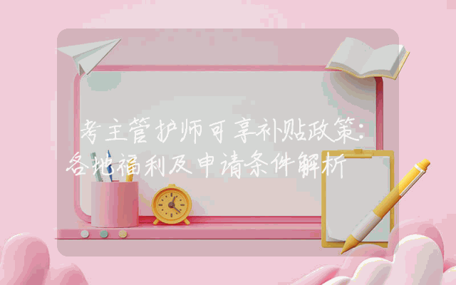 考主管护师可享补贴政策：各地福利及申请条件解析