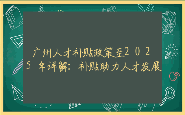 广州人才补贴政策至2025年详解：补贴助力人才发展