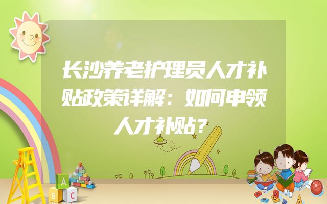 长沙养老护理员人才补贴政策详解：如何申领人才补贴？