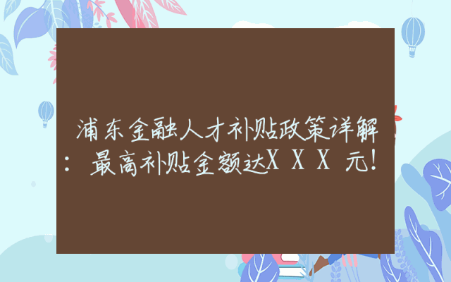 浦东金融人才补贴政策详解：最高补贴金额达XXX元！