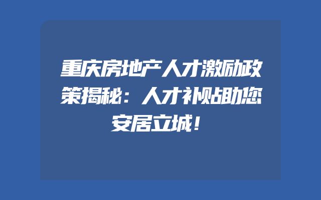 重庆房地产人才激励政策揭秘：人才补贴助您安居立城！
