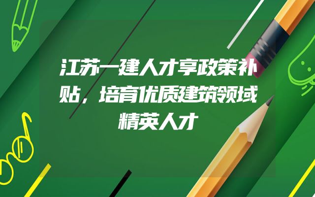 江苏一建人才享政策补贴，培育优质建筑领域精英人才