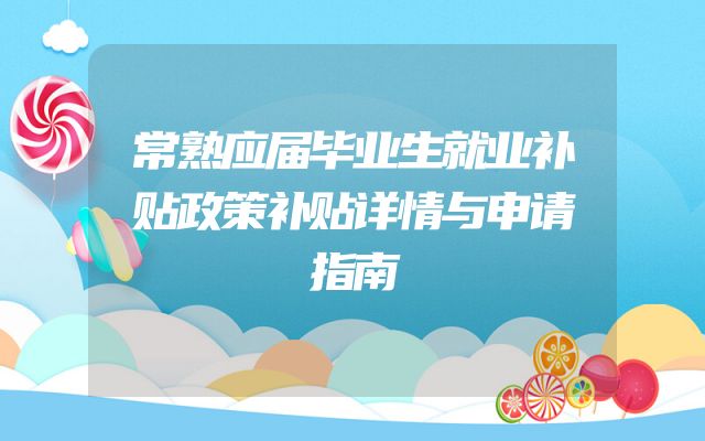 常熟应届毕业生就业补贴政策补贴详情与申请指南