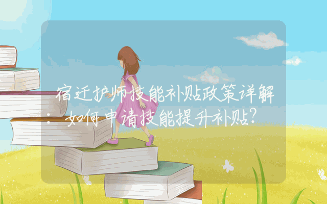 宿迁护师技能补贴政策详解：如何申请技能提升补贴？