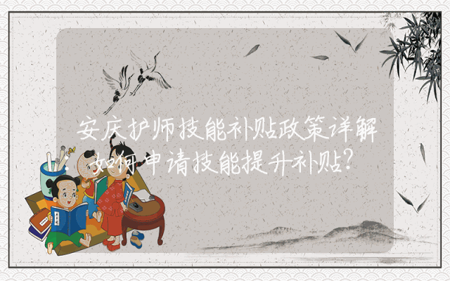 安庆护师技能补贴政策详解：如何申请技能提升补贴？
