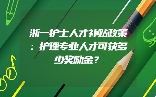 浙一护士人才补贴政策：护理专业人才可获多少奖励金？