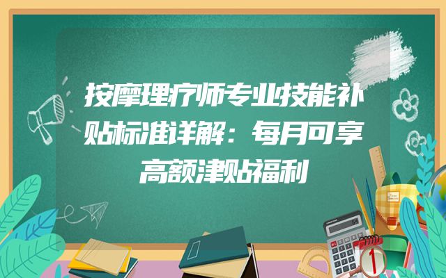 按摩理疗师专业技能补贴标准详解：每月可享高额津贴福利
