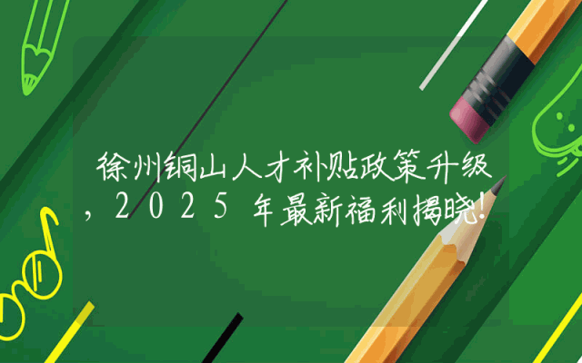 徐州铜山人才补贴政策升级，2025年最新福利揭晓！